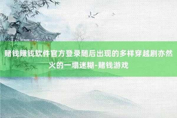 赌钱赚钱软件官方登录随后出现的多样穿越剧亦然火的一塌迷糊-赌钱游戏