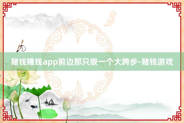 赌钱赚钱app前边那只狼一个大跨步-赌钱游戏