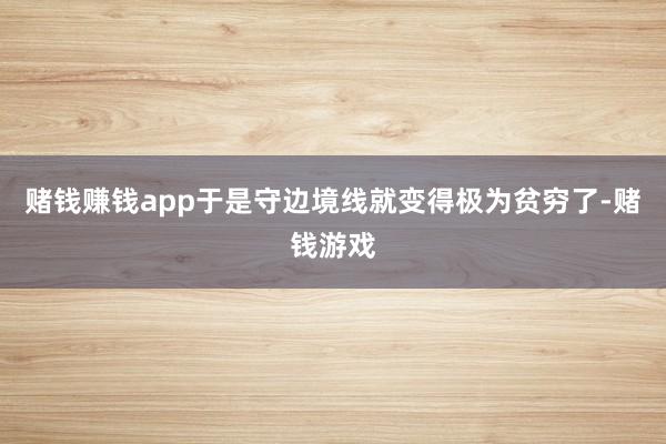 赌钱赚钱app于是守边境线就变得极为贫穷了-赌钱游戏