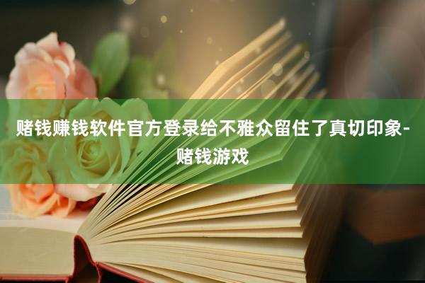 赌钱赚钱软件官方登录给不雅众留住了真切印象-赌钱游戏