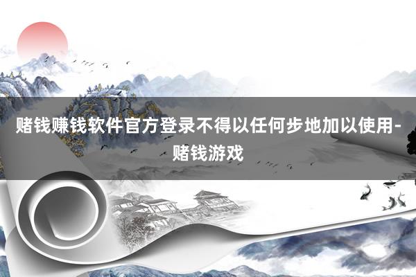 赌钱赚钱软件官方登录不得以任何步地加以使用-赌钱游戏