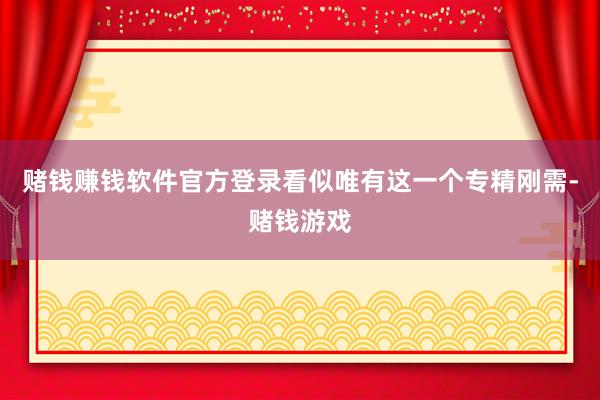 赌钱赚钱软件官方登录看似唯有这一个专精刚需-赌钱游戏