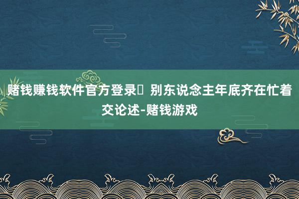 赌钱赚钱软件官方登录	别东说念主年底齐在忙着交论述-赌钱游戏