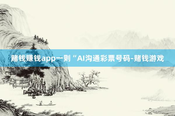 赌钱赚钱app一则“AI沟通彩票号码-赌钱游戏