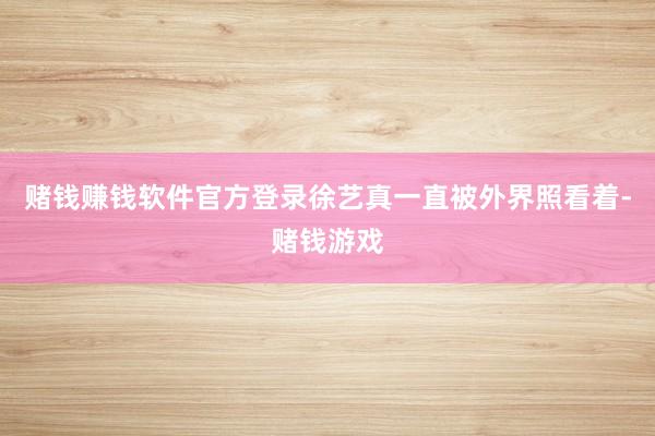 赌钱赚钱软件官方登录徐艺真一直被外界照看着-赌钱游戏