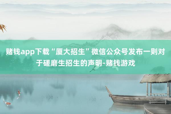 赌钱app下载“厦大招生”微信公众号发布一则对于磋磨生招生的声明-赌钱游戏