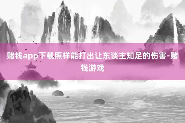 赌钱app下载照样能打出让东谈主知足的伤害-赌钱游戏