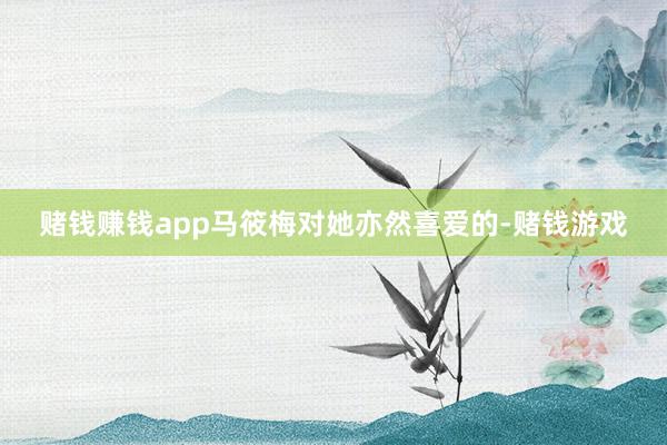 赌钱赚钱app马筱梅对她亦然喜爱的-赌钱游戏