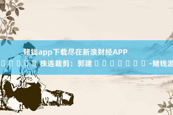赌钱app下载尽在新浪财经APP            						株连裁剪：郭建 							-赌钱游戏