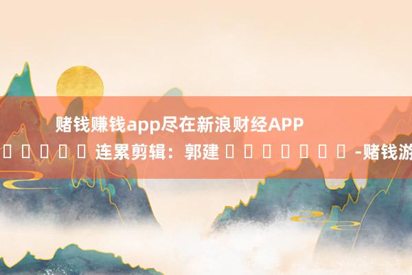 赌钱赚钱app尽在新浪财经APP            						连累剪辑：郭建 							-赌钱游戏