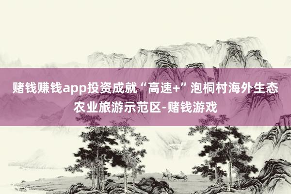 赌钱赚钱app投资成就“高速+”泡桐村海外生态农业旅游示范区-赌钱游戏
