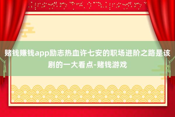 赌钱赚钱app励志热血许七安的职场进阶之路是该剧的一大看点-赌钱游戏