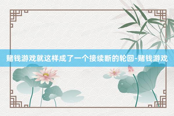 赌钱游戏就这样成了一个接续断的轮回-赌钱游戏