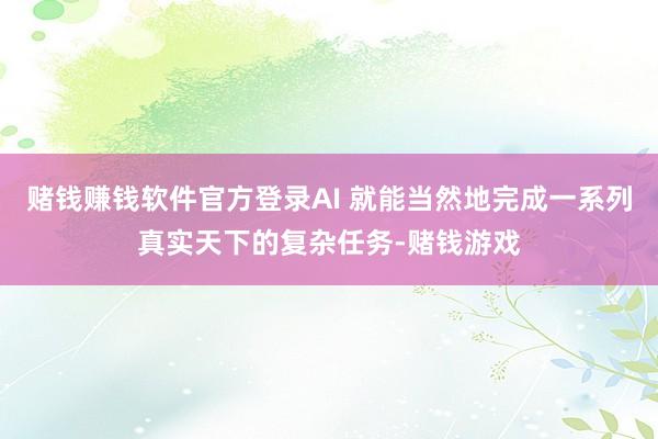 赌钱赚钱软件官方登录AI 就能当然地完成一系列真实天下的复杂任务-赌钱游戏