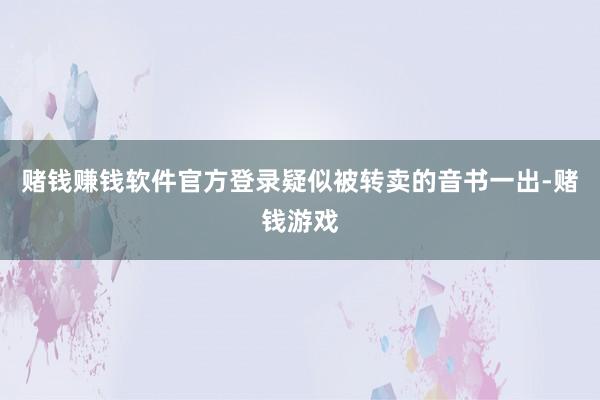 赌钱赚钱软件官方登录疑似被转卖的音书一出-赌钱游戏
