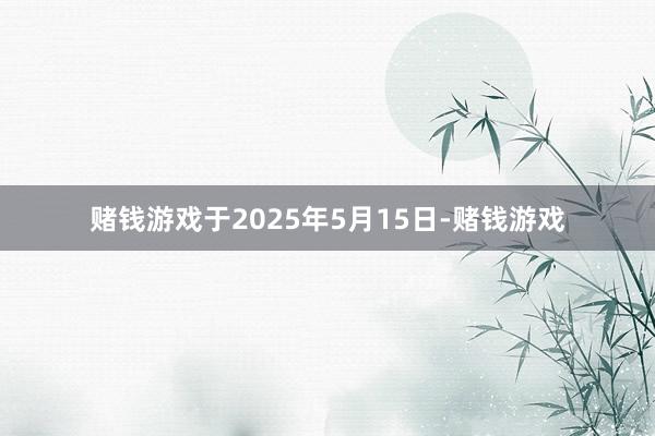 赌钱游戏于2025年5月15日-赌钱游戏