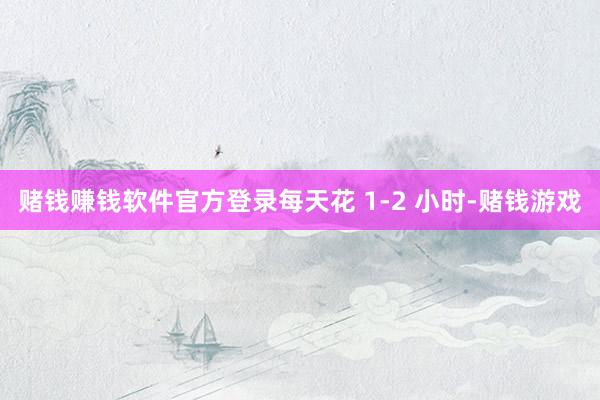 赌钱赚钱软件官方登录每天花 1-2 小时-赌钱游戏
