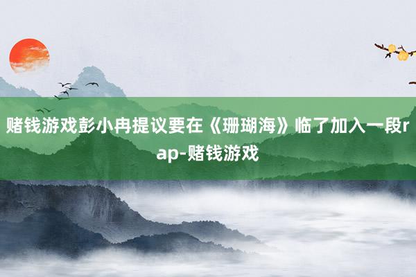 赌钱游戏彭小冉提议要在《珊瑚海》临了加入一段rap-赌钱游戏