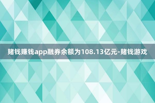 赌钱赚钱app融券余额为108.13亿元-赌钱游戏