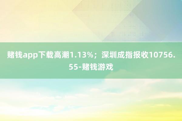 赌钱app下载高潮1.13%；深圳成指报收10756.55-赌钱游戏