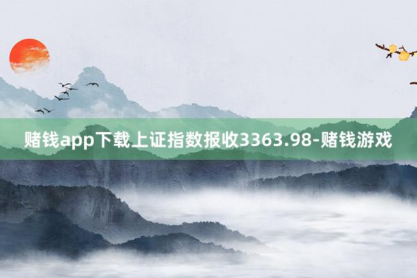 赌钱app下载上证指数报收3363.98-赌钱游戏