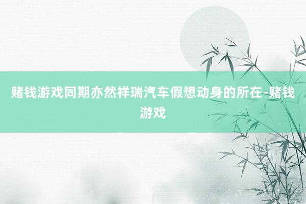 赌钱游戏同期亦然祥瑞汽车假想动身的所在-赌钱游戏