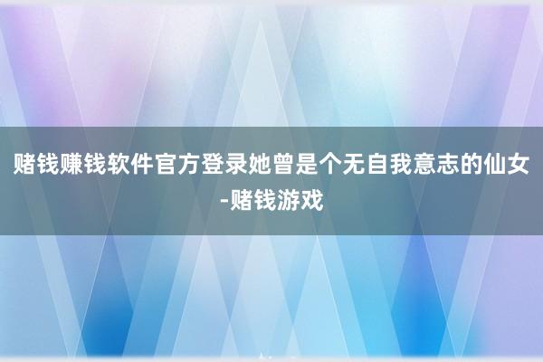 赌钱赚钱软件官方登录她曾是个无自我意志的仙女-赌钱游戏