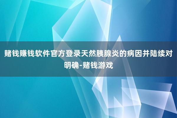 赌钱赚钱软件官方登录天然胰腺炎的病因并陆续对明确-赌钱游戏