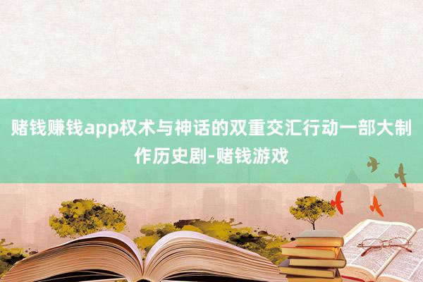 赌钱赚钱app权术与神话的双重交汇行动一部大制作历史剧-赌钱游戏