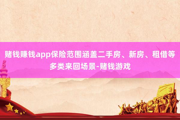 赌钱赚钱app保险范围涵盖二手房、新房、租借等多类来回场景-赌钱游戏