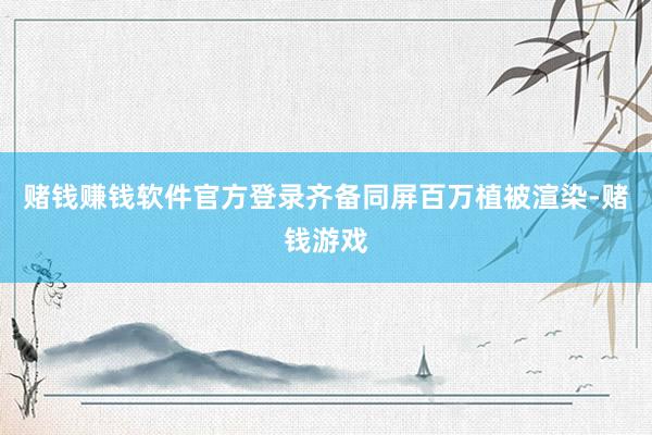 赌钱赚钱软件官方登录齐备同屏百万植被渲染-赌钱游戏