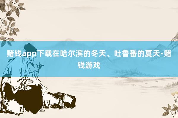 赌钱app下载在哈尔滨的冬天、吐鲁番的夏天-赌钱游戏