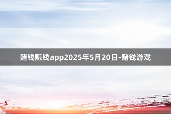 赌钱赚钱app2025年5月20日-赌钱游戏
