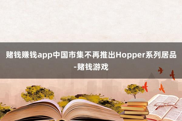赌钱赚钱app中国市集不再推出Hopper系列居品-赌钱游戏