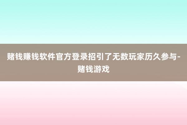 赌钱赚钱软件官方登录招引了无数玩家历久参与-赌钱游戏
