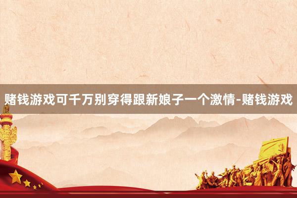 赌钱游戏可千万别穿得跟新娘子一个激情-赌钱游戏