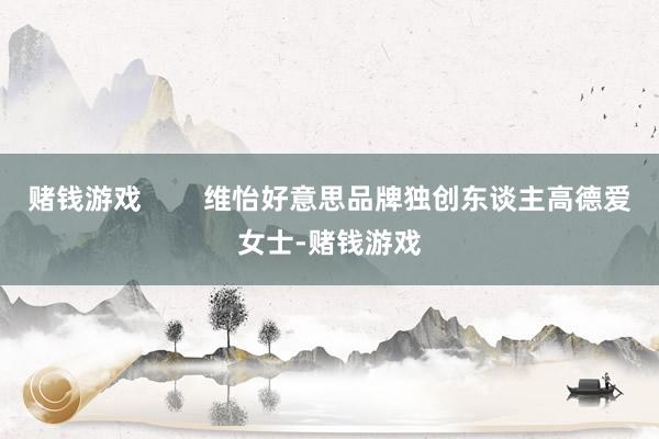 赌钱游戏        维怡好意思品牌独创东谈主高德爱女士-赌钱游戏