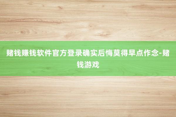 赌钱赚钱软件官方登录确实后悔莫得早点作念-赌钱游戏