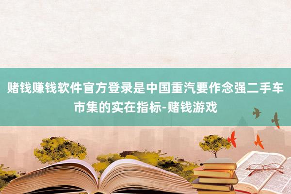 赌钱赚钱软件官方登录是中国重汽要作念强二手车市集的实在指标-赌钱游戏