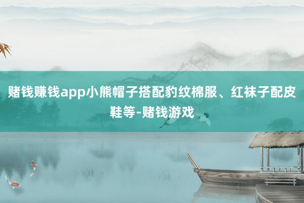 赌钱赚钱app小熊帽子搭配豹纹棉服、红袜子配皮鞋等-赌钱游戏
