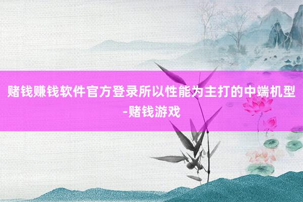 赌钱赚钱软件官方登录所以性能为主打的中端机型-赌钱游戏