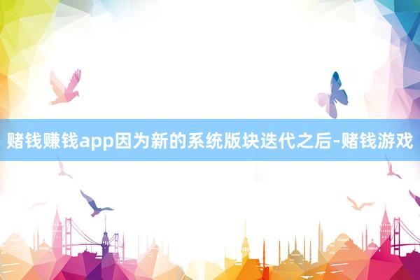 赌钱赚钱app因为新的系统版块迭代之后-赌钱游戏
