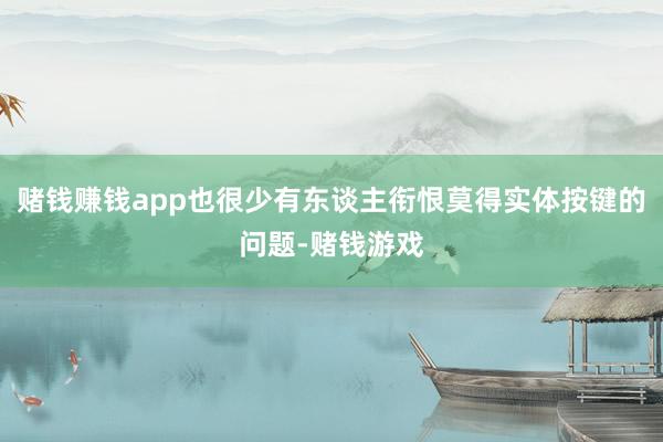 赌钱赚钱app也很少有东谈主衔恨莫得实体按键的问题-赌钱游戏