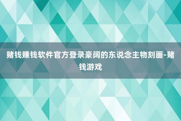 赌钱赚钱软件官方登录豪阔的东说念主物刻画-赌钱游戏
