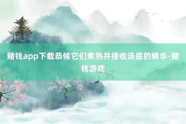 赌钱app下载恭候它们煮熟并接收汤底的精华-赌钱游戏