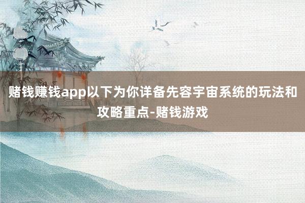 赌钱赚钱app以下为你详备先容宇宙系统的玩法和攻略重点-赌钱游戏