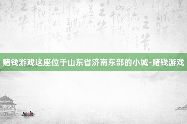 赌钱游戏这座位于山东省济南东部的小城-赌钱游戏