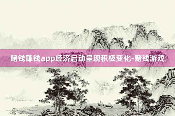 赌钱赚钱app经济启动呈现积极变化-赌钱游戏