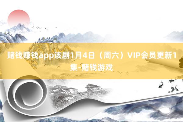 赌钱赚钱app该剧1月4日（周六）VIP会员更新1集-赌钱游戏
