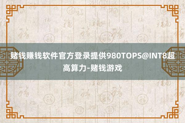 赌钱赚钱软件官方登录提供980TOPS@INT8超高算力-赌钱游戏